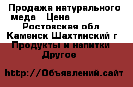 Продажа натурального меда › Цена ­ 1200-1600 - Ростовская обл., Каменск-Шахтинский г. Продукты и напитки » Другое   